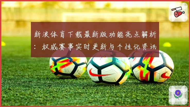 新浪体育下载最新版功能亮点解析：权威赛事实时更新与个性化资讯体验