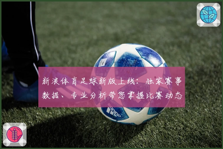 新浪体育足球新版上线：独家赛事数据、专业分析带您掌握比赛动态