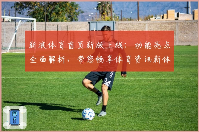 新浪体育首页新版上线：功能亮点全面解析，带您畅享体育资讯新体验