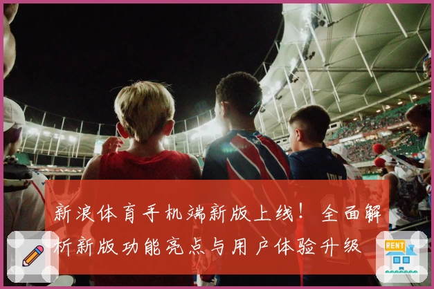 新浪体育手机端新版上线！全面解析新版功能亮点与用户体验升级