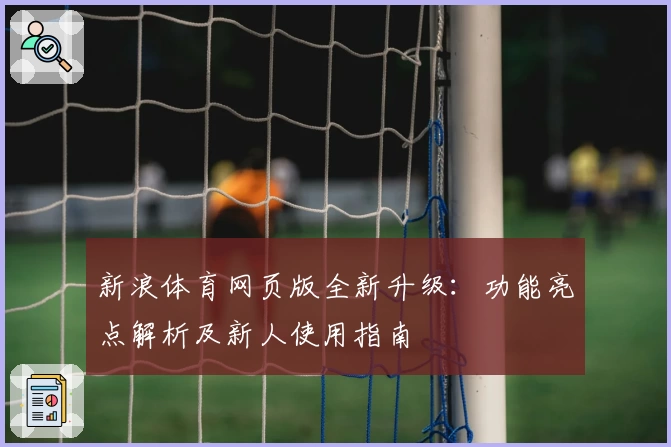 新浪体育网页版全新升级：功能亮点解析及新人使用指南