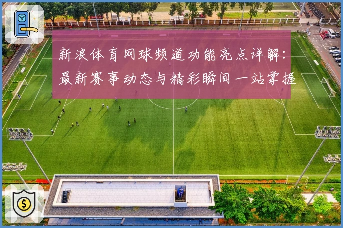 新浪体育网球频道功能亮点详解:最新赛事动态与精彩瞬间一站掌握