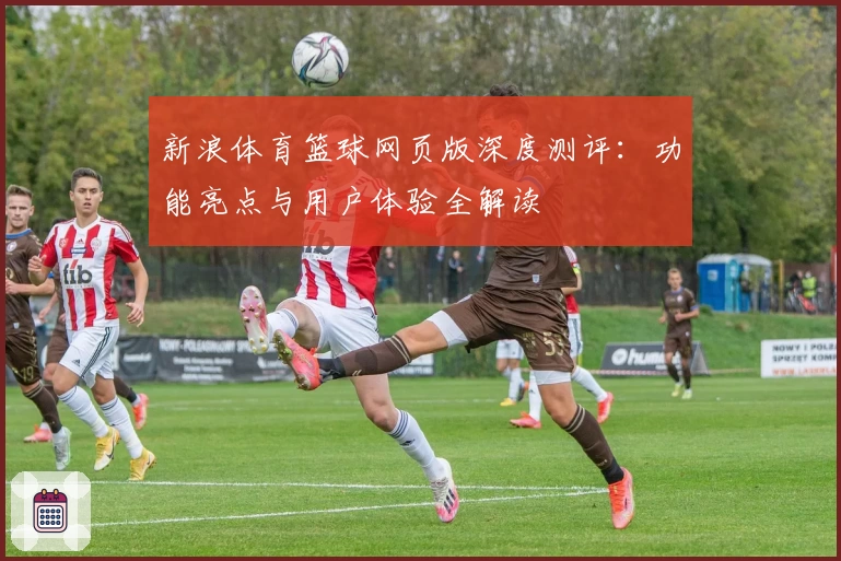 新浪体育篮球网页版深度测评：功能亮点与用户体验全解读