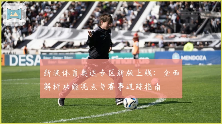 新浪体育奥运专区新版上线：全面解析功能亮点与赛事追踪指南