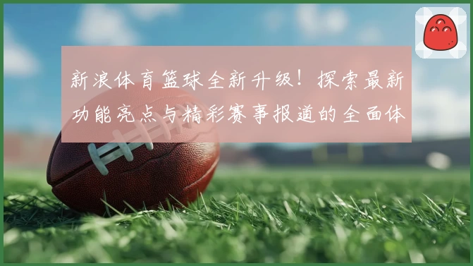 新浪体育篮球全新升级！探索最新功能亮点与精彩赛事报道的全面体验