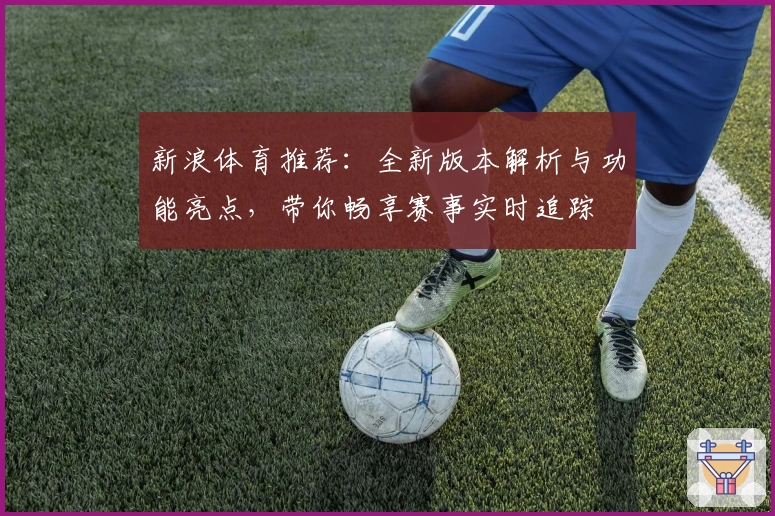 新浪体育推荐:全新版本解析与功能亮点,带你畅享赛事实时追踪