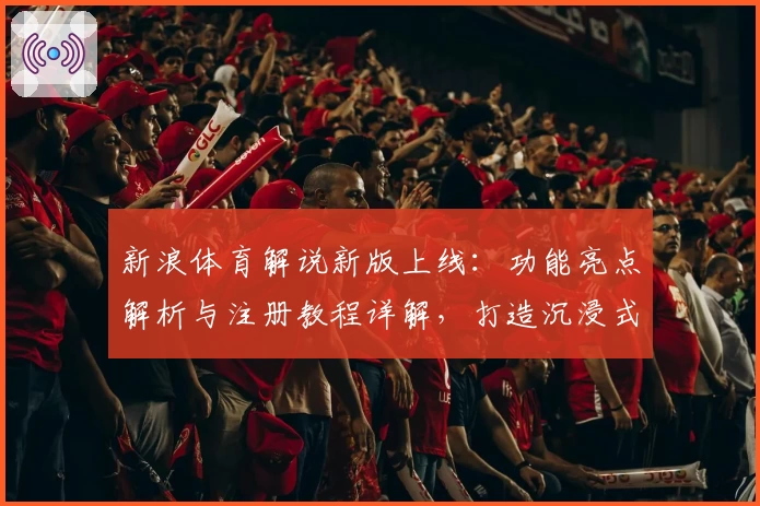 新浪体育解说新版上线：功能亮点解析与注册教程详解，打造沉浸式观看体验