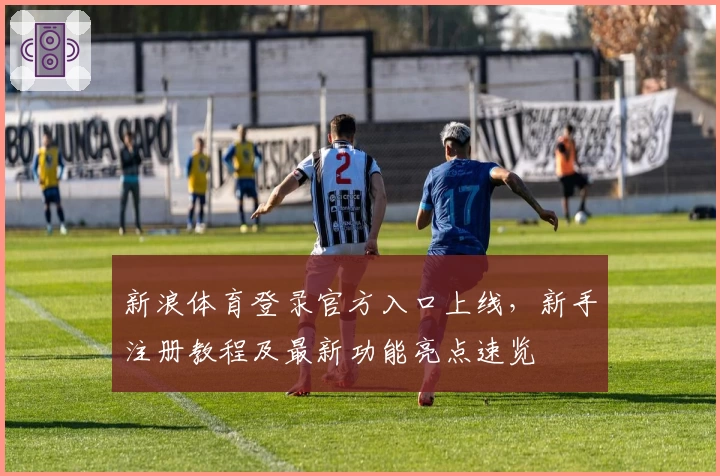 新浪体育登录官方入口上线，新手注册教程及最新功能亮点速览