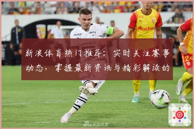 新浪体育热门推荐：实时关注赛事动态，掌握最新资讯与精彩解读的必备平台